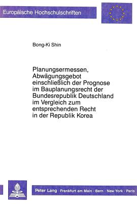 Planungsermessen Und Abwaegungsgebot Einschlie?lich Der Prognose Im Bauplanungsrecht Der Bundesrepublik Deutschland Im Vergleich Zum Entsprechenden Recht in Der Republik Korea - Shin, Bong-Ki, and Universit?t M?nster