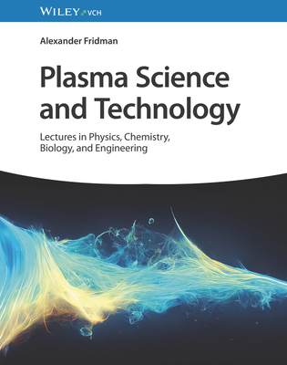 Plasma Science and Technology: Lectures in Physics, Chemistry, Biology, and Engineering - Fridman, Alexander