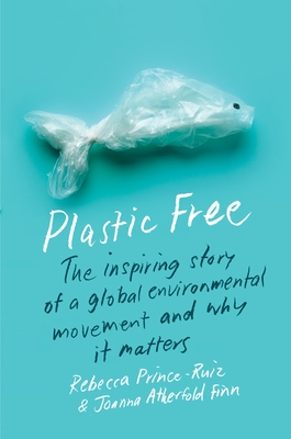 Plastic Free: The Inspiring Story of a Global Environmental Movement and Why It Matters - Prince-Ruiz, Rebecca, and Finn, Joanna Atherfold