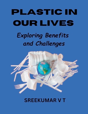 Plastic in Our Lives: Exploring Benefits and Challenges - Sreekumar, V T