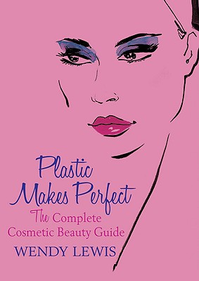 Plastic Makes Perfect: The Complete Cosmetic Beauty Guide - Lewis, Wendy