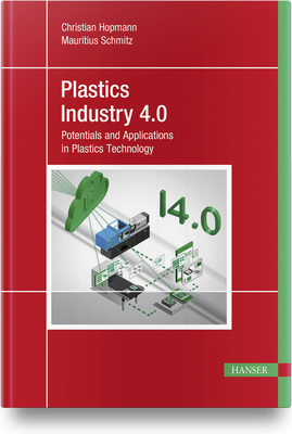 Plastics Industry 4.0: Potentials and Applications in Plastics Technology - Hopmann, Christian, and Schmitz, Mauritius