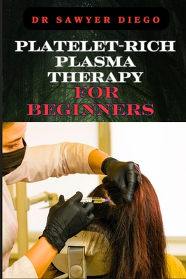 Platelet-Rich Plasma Therapy for Beginners: Comprehensive Guide To Understanding Treatments, Benefits, Applications, And Techniques For Effective Healing And Regeneration - Diego, Sawyer, Dr.