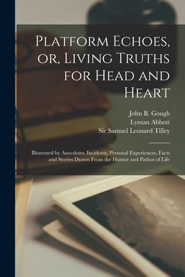 Platform Echoes, or, Living Truths for Head and Heart [microform]: Illustrated by Anecdotes, Incidents, Personal Experiences, Facts and Stories Drawn From the Humor and Pathos of Life - Gough, John B (John Bartholomew) 18 (Creator), and Abbott, Lyman 1835-192 (Creator), and Tilley, Samuel Leonard, Sir (Creator)