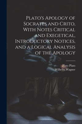 Plato's Apology of Socrates and Crito, With Notes Critical and Exegetical, Introductory Notices, and a Logical Analysis of the Apology - Wagner, Wilhelm, and Plato