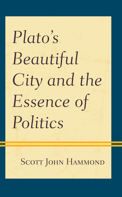 Plato's Beautiful City and the Essence of Politics - Hammond, Scott John
