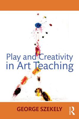 Play and Creativity in Art Teaching - Szekely, George