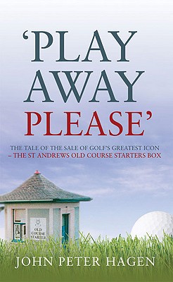 Play Away Please: The Tale of the Sale of Golf's Greatest Icon--The St Andrews Old Course Starter's Box - Hagen, John Peter