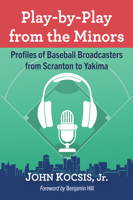 Play-by-Play from the Minors: Profiles of Baseball Broadcasters from Scranton to Yakima - Kocsis, John, Jr.