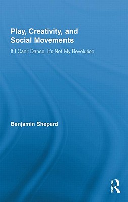 Play, Creativity, and Social Movements: If I Can't Dance, It's Not My Revolution - Shepard, Benjamin