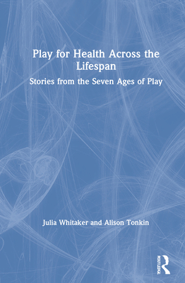 Play for Health Across the Lifespan: Stories from the Seven Ages of Play - Whitaker, Julia, and Tonkin, Alison