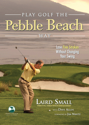 Play Golf the Pebble Beach Way: Lose Five Strokes Without Changing Your Swing - Small, Laird, and Allen, Dave, and Nantz, Jim (Foreword by)