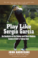 Play Like Sergio Garcia: An Analysis of the Swing and Shot-Making Game of Golf's Young Star - Andrisani, John