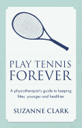 Play Tennis Forever: A Physiotherapist's Guide to Keeping Fitter, Younger and Healthier