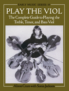 Play the Viol: The Complete Guide to Playing the Treble, Tenor, and Bass Viol