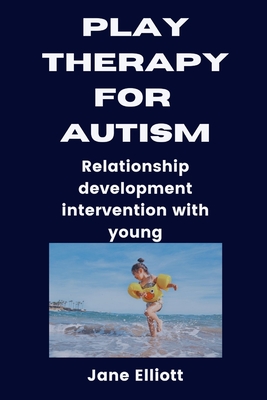 Play Therapy for Austism: Relationship development intervention with young - Elliott, Jane