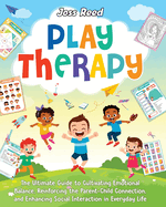 Play Therapy: The Ultimate Guide to Cultivating Emotional Balance, Reinforcing the Parent-Child Connection, and Enhancing Social Interaction in Everyday Life