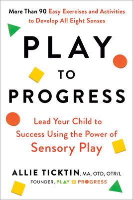 Play to Progress: Lead Your Child to Success Using the Power of Sensory Play - Ticktin, Allie