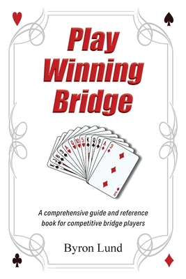 Play Winning Bridge: A comprehensive guide and reference book for competitive bridge players - Lund, Byron