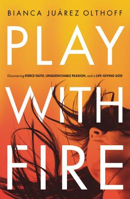 Play with Fire: Discovering Fierce Faith, Unquenchable Passion, and a Life-Giving God - Olthoff, Bianca Juarez