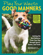 Play Your Way to Good Manners: Getting the Best Behavior from Your Dog Through Sports, Games, and Tricks