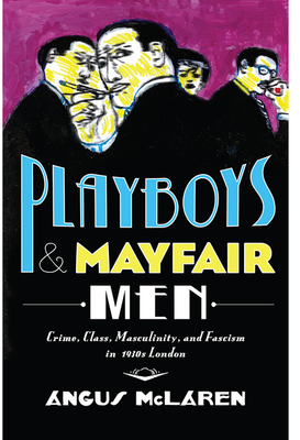 Playboys and Mayfair Men: Crime, Class, Masculinity, and Fascism in 1930s London - McLaren, Angus