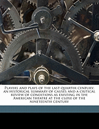 Players and Plays of the Last Quarter Century; An Historical Summary of Causes and a Critical Review of Conditions as Existing in the American Theatre at the Close of the Nineteenth Century; Volume 1