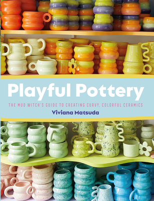 Playful Pottery: The Mud Witch's Guide to Creating Curvy, Colorful Ceramics - Matsuda, Viviana