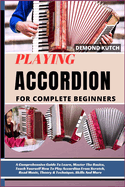 Playing Accordion for Complete Beginners: A Comprehensive Guide To Learn, Master The Basics, Teach Yourself How To Play Accordion From Scratch, Read Music, Theory & Technique, Skills And More