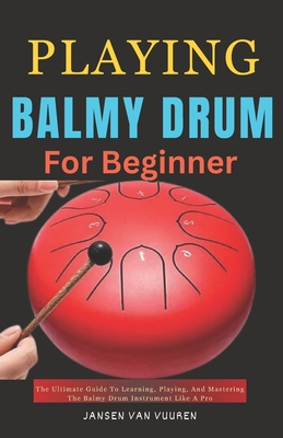 Playing Balmy Drum for Beginners: The Ultimate Guide To Learning, Playing, And Mastering The Balmy Drum Instrument Like A Pro - Vuuren, Jansen Van