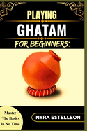 Playing Ghatam for Beginners: MASTER THE BASICS IN NO TIME: A Step-by-Step Guide to Traditional South Indian Pot Percussion for Aspiring Musicians