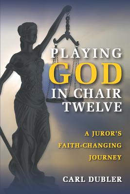 Playing God in Chair Twelve: A Juror's Faith-Changing Journey - Dubler, Carl