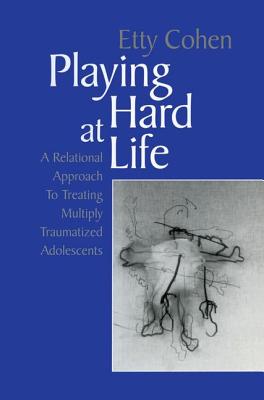 Playing Hard at Life: A Relational Approach to Treating Multiply Traumatized Adolescents - Cohen, Etty