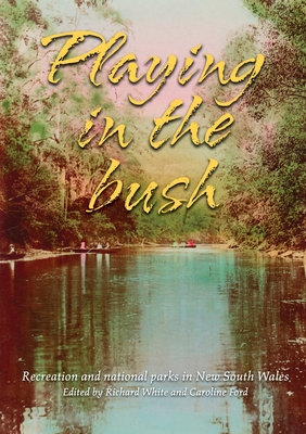 Playing in the Bush: Recreation and National Parks in New South Wales - White, Richard (Editor), and Ford, Caroline (Editor)