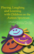 Playing, Laughing, and Learning with Children on the Autism Spectrum: A Practical Resource of Play Ideas for Parents and Carers