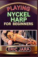 Playing Nyckel Harp for Beginners: Complete Procedural Melody Guide To Understand, Learn And Master How To Play Nyckel Harp Like A Pro Even With No Former Experience