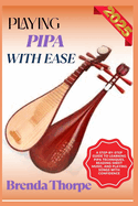Playing Pipa with Ease: A Step-By-Step Guide To Learning Pipa Techniques, Reading Sheet Music, And Playing Songs With Confidence