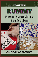 Playing Rummy from Scratch to Perfection: Rummy Revelations: , The Beginners Handbook To Unveiling Strategies And Skills For Optimal Play