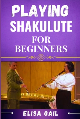 Playing Shakulute for Beginners: Master the Basics and Start Creating Beautiful Melodies - Gail, Elisa