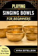 Playing Singing Bowls for Beginners: MASTER THE BASICS IN NO TIME: A Complete Beginner's Guide to Healing Sounds, Chakra Balancing, and Meditative Practice with Tibetan Bowls