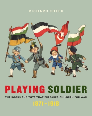 Playing Soldier: The Books and Toys That Prepared Children for War, 1871-1918 - Cheek, Richard