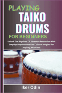 Playing Taiko Drums for Beginners: Unlock The Rhythms Of Japanese Percussion With Step-By-Step Lessons And Cultural Insights For Aspiring Musicians