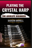 Playing the Crystal Harp for Absolute Beginners: A Step-by-Step Guide to Mastering Soothing Sounds, Healing Tones, and Basic Techniques with No Prior Experience Needed
