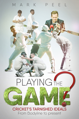 Playing the Game?: Cricket's Tarnished Ideals from Bodyline to the Present - Peel, Mark