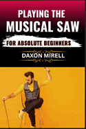 Playing the Musical Saw for Absolute Beginners: A Step-by-Step Guide to Learning the Singing Saw with No Prior Experience Needed