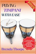 Playing Timpani with Ease: A Step-By-Step Guide To Learning Timpani Techniques, Reading Sheet Music, And Playing Songs With Confidence