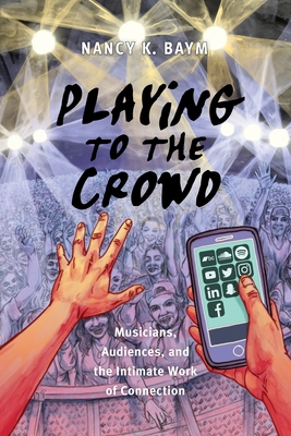 Playing to the Crowd: Musicians, Audiences, and the Intimate Work of Connection - Baym, Nancy K, Dr.