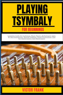 Playing Tsymbaly for Beginners: Complete Guide On Technique, Music Theory, Performance, Step-By-Step Instructions, Musical Notation, Chord Progressions, Tips For Improvisation And Maintenance