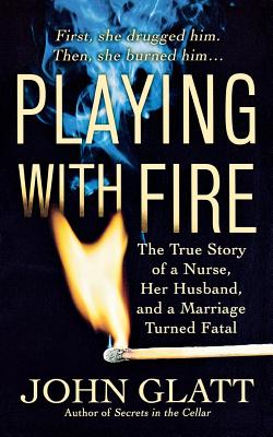 Playing with Fire: The True Story of a Nurse, Her Husband, and a Marriage Turned Fatal - Glatt, John