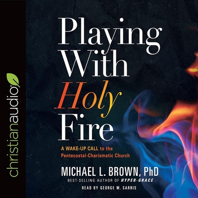 Playing with Holy Fire: A Wake-Up Call to the Pentecostal-Charismatic Church - Michael L Brown Phd, and Brown, Michael L, and Sarris, George W (Read by)